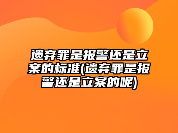 遺棄罪是報警還是立案的標(biāo)準(zhǔn)(遺棄罪是報警還是立案的呢)