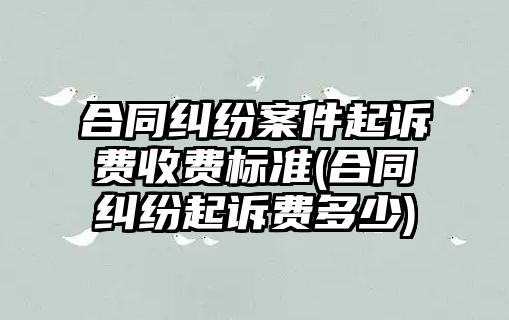 合同糾紛案件起訴費收費標準(合同糾紛起訴費多少)