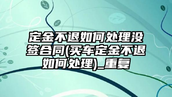 定金不退如何處理沒(méi)簽合同(買(mǎi)車(chē)定金不退如何處理)_重復(fù)