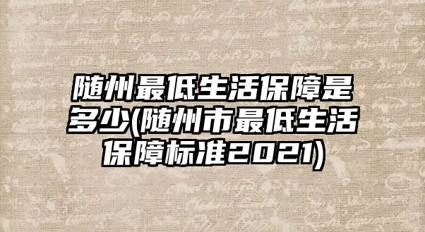 隨州最低生活保障是多少(隨州市最低生活保障標準2021)