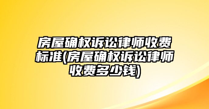 房屋確權訴訟律師收費標準(房屋確權訴訟律師收費多少錢)