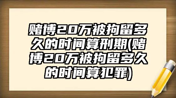 賭博20萬被拘留多久的時(shí)間算刑期(賭博20萬被拘留多久的時(shí)間算犯罪)