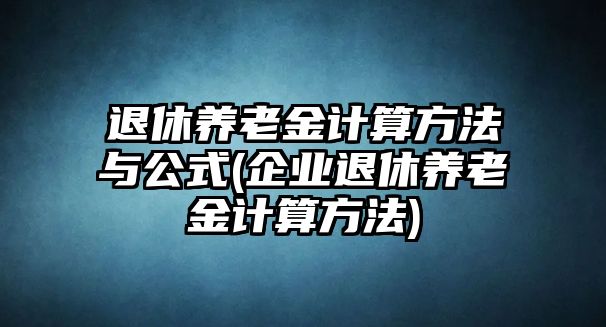 退休養(yǎng)老金計(jì)算方法與公式(企業(yè)退休養(yǎng)老金計(jì)算方法)