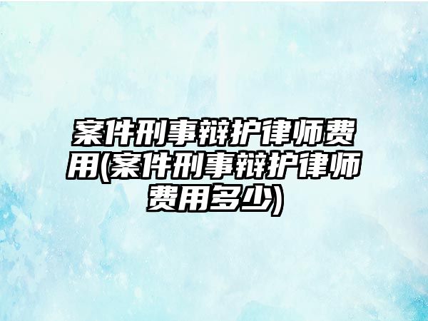 案件刑事辯護(hù)律師費(fèi)用(案件刑事辯護(hù)律師費(fèi)用多少)