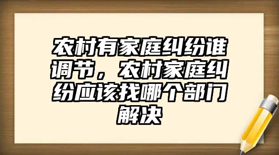 農村有家庭糾紛誰調節，農村家庭糾紛應該找哪個部門解決