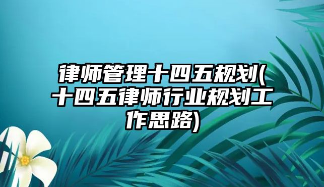 律師管理十四五規劃(十四五律師行業規劃工作思路)