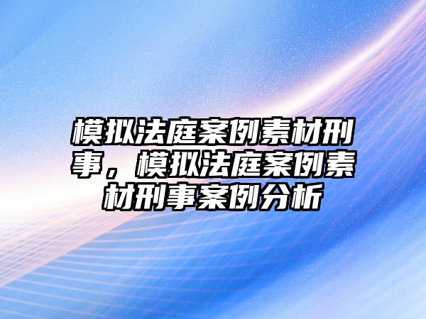 模擬法庭案例素材刑事，模擬法庭案例素材刑事案例分析