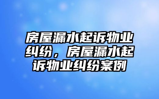 房屋漏水起訴物業(yè)糾紛，房屋漏水起訴物業(yè)糾紛案例