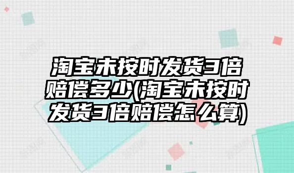 淘寶未按時發貨3倍賠償多少(淘寶未按時發貨3倍賠償怎么算)