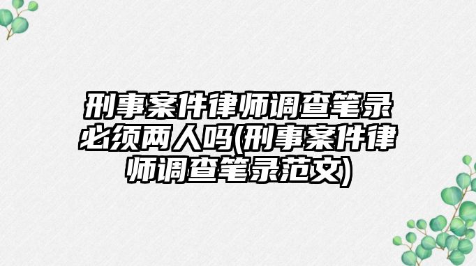 刑事案件律師調查筆錄必須兩人嗎(刑事案件律師調查筆錄范文)