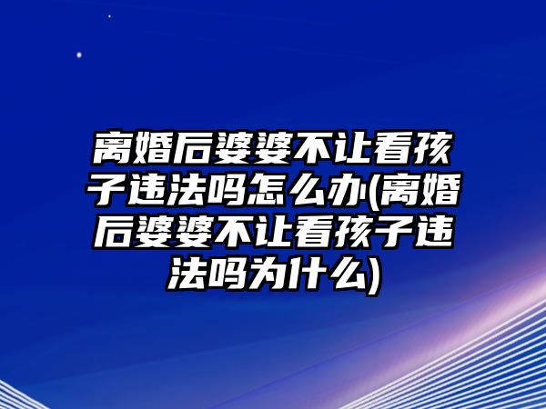 離婚后婆婆不讓看孩子違法嗎怎么辦(離婚后婆婆不讓看孩子違法嗎為什么)