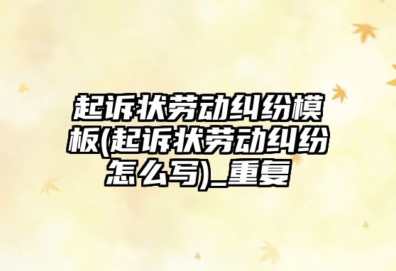 起訴狀勞動糾紛模板(起訴狀勞動糾紛怎么寫)_重復(fù)