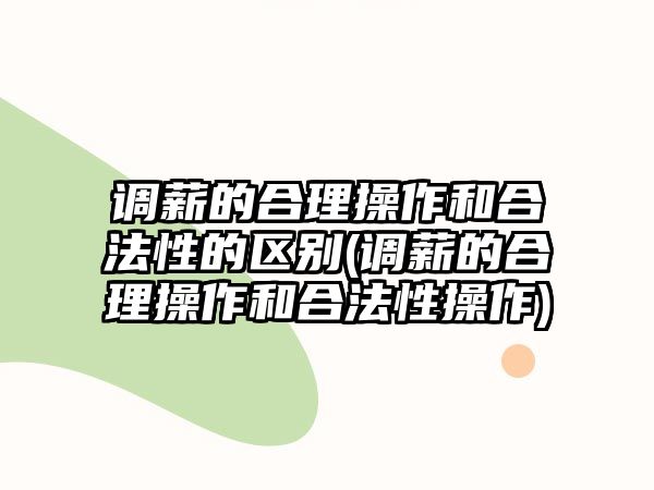 調薪的合理操作和合法性的區別(調薪的合理操作和合法性操作)