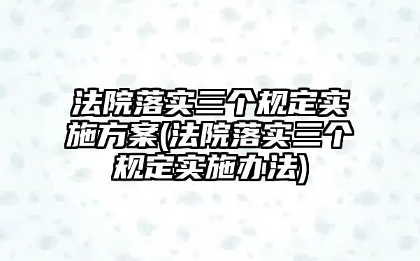 法院落實三個規定實施方案(法院落實三個規定實施辦法)