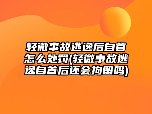 輕微事故逃逸后自首怎么處罰(輕微事故逃逸自首后還會拘留嗎)