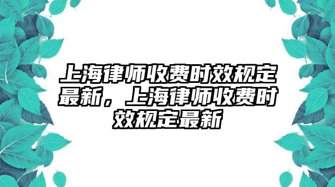 上海律師收費時效規定最新，上海律師收費時效規定最新