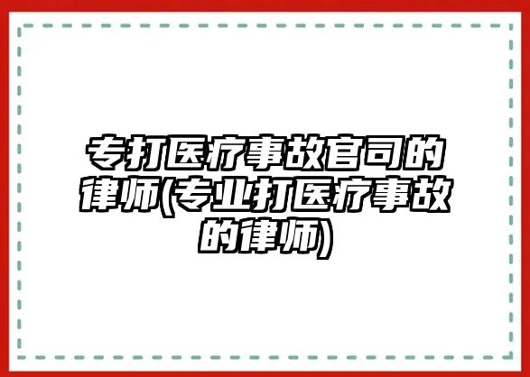 專打醫(yī)療事故官司的律師(專業(yè)打醫(yī)療事故的律師)