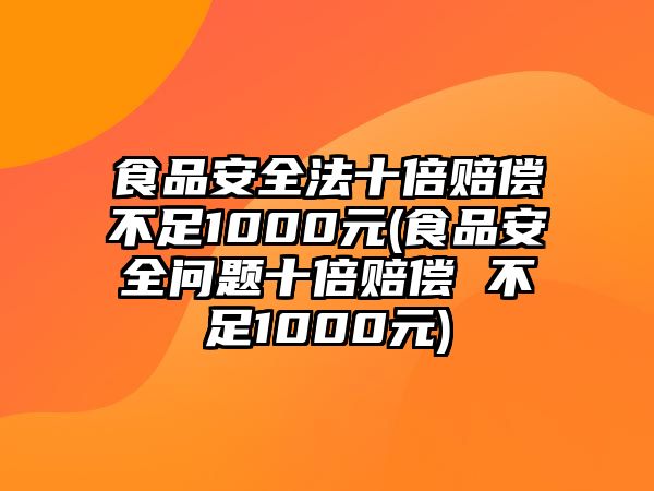 食品安全法十倍賠償不足1000元(食品安全問題十倍賠償 不足1000元)