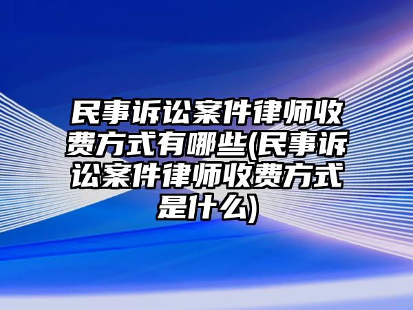 民事訴訟案件律師收費方式有哪些(民事訴訟案件律師收費方式是什么)