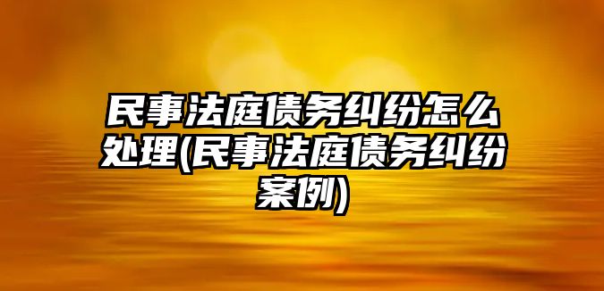 民事法庭債務糾紛怎么處理(民事法庭債務糾紛案例)