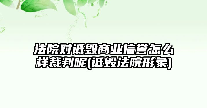 法院對詆毀商業(yè)信譽(yù)怎么樣裁判呢(詆毀法院形象)