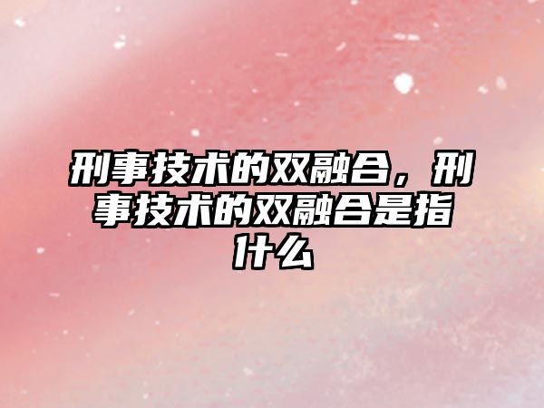 刑事技術的雙融合，刑事技術的雙融合是指什么