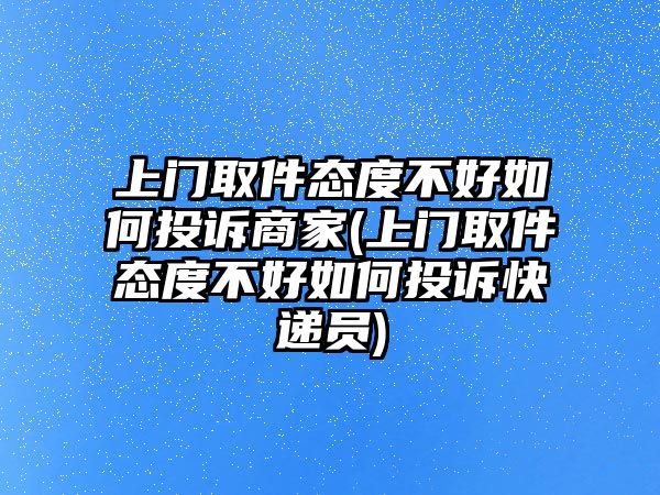 上門取件態度不好如何投訴商家(上門取件態度不好如何投訴快遞員)