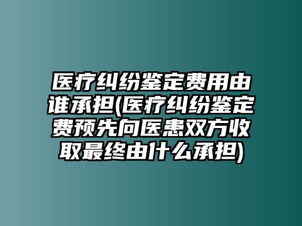 醫療糾紛鑒定費用由誰承擔(醫療糾紛鑒定費預先向醫患雙方收取最終由什么承擔)