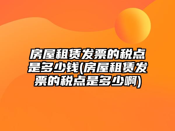 房屋租賃發(fā)票的稅點是多少錢(房屋租賃發(fā)票的稅點是多少啊)