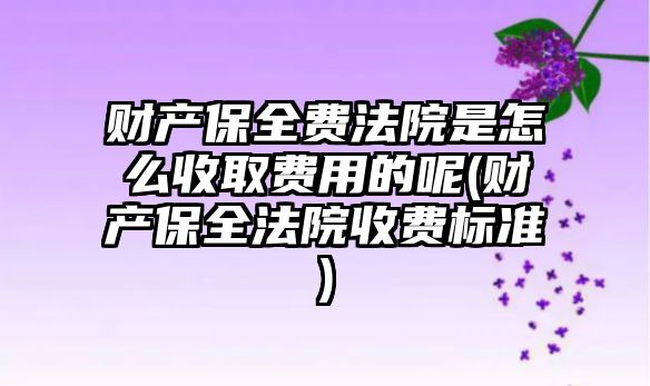 財產保全費法院是怎么收取費用的呢(財產保全法院收費標準)