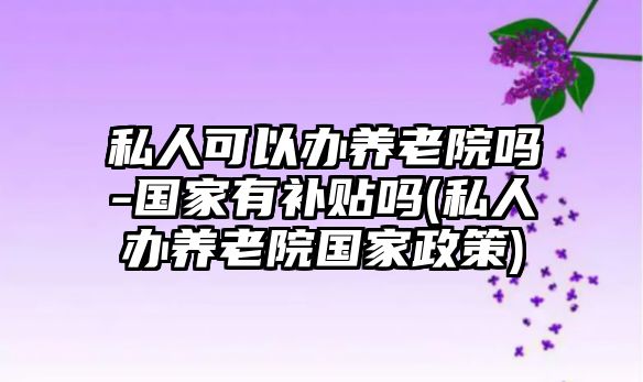 私人可以辦養(yǎng)老院?jiǎn)?國(guó)家有補(bǔ)貼嗎(私人辦養(yǎng)老院國(guó)家政策)