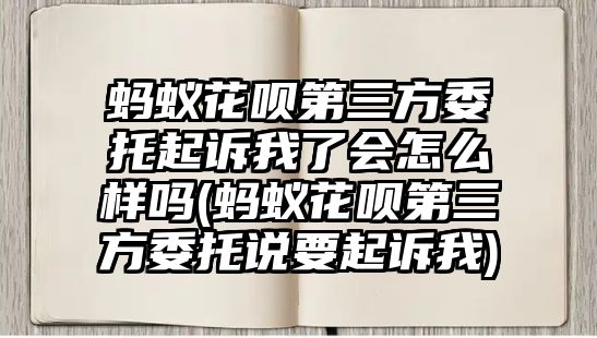 螞蟻花唄第三方委托起訴我了會怎么樣嗎(螞蟻花唄第三方委托說要起訴我)