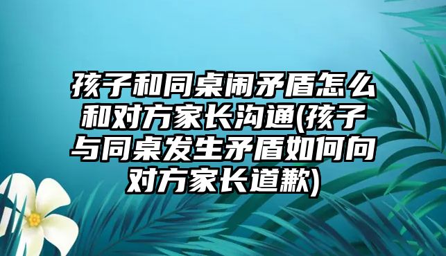 孩子和同桌鬧矛盾怎么和對(duì)方家長(zhǎng)溝通(孩子與同桌發(fā)生矛盾如何向?qū)Ψ郊议L(zhǎng)道歉)