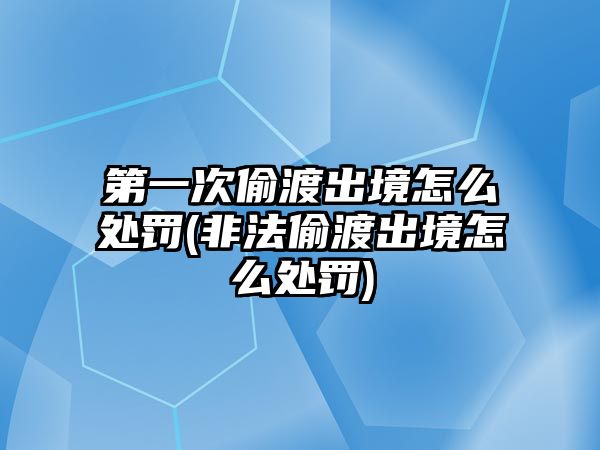 第一次偷渡出境怎么處罰(非法偷渡出境怎么處罰)