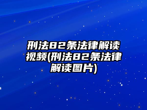 刑法82條法律解讀視頻(刑法82條法律解讀圖片)