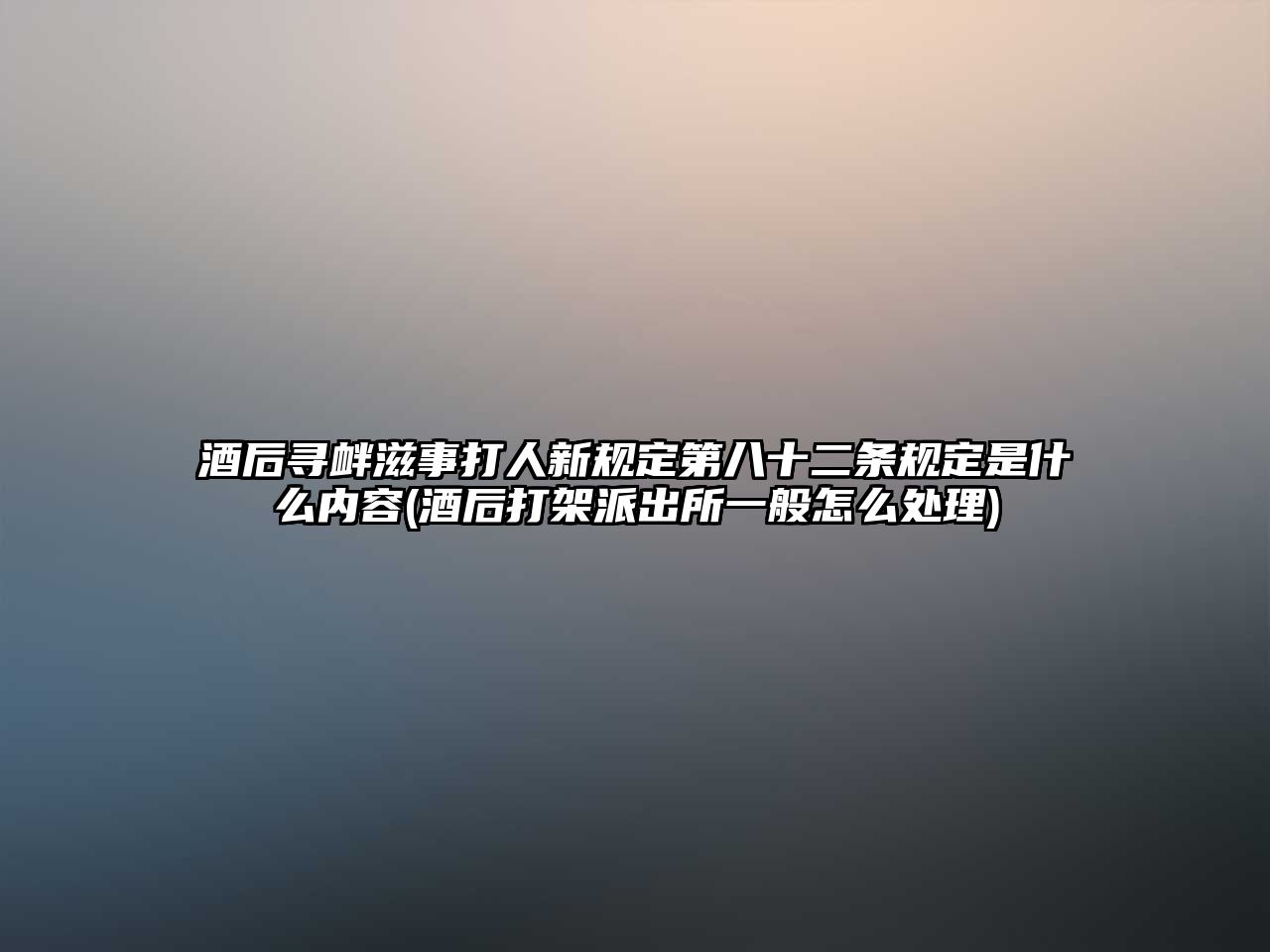 酒后尋釁滋事打人新規定第八十二條規定是什么內容(酒后打架派出所一般怎么處理)