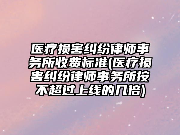 醫療損害糾紛律師事務所收費標準(醫療損害糾紛律師事務所按不超過上線的幾倍)