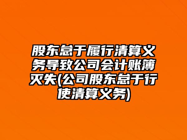 股東怠于履行清算義務導致公司會計賬簿滅失(公司股東怠于行使清算義務)