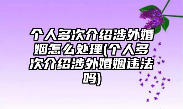 個(gè)人多次介紹涉外婚姻怎么處理(個(gè)人多次介紹涉外婚姻違法嗎)