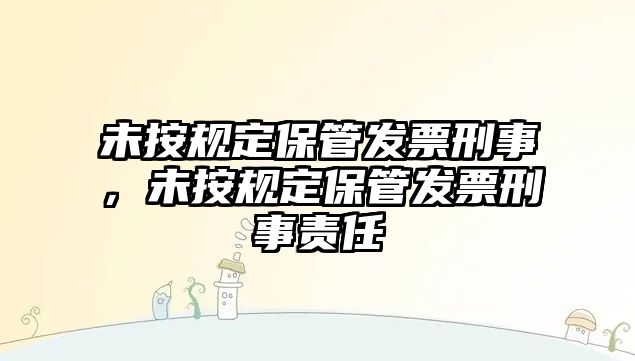 未按規(guī)定保管發(fā)票刑事，未按規(guī)定保管發(fā)票刑事責任