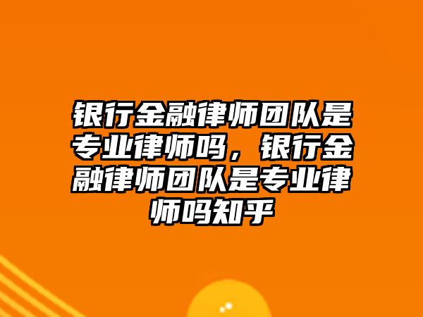 銀行金融律師團隊是專業律師嗎，銀行金融律師團隊是專業律師嗎知乎