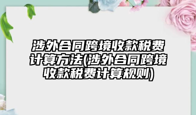 涉外合同跨境收款稅費(fèi)計算方法(涉外合同跨境收款稅費(fèi)計算規(guī)則)