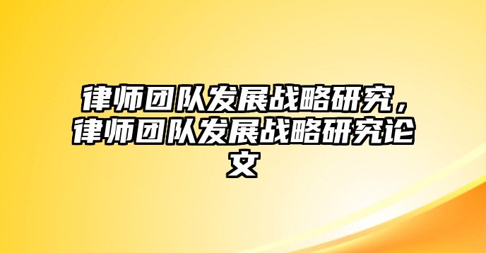 律師團隊發(fā)展戰(zhàn)略研究，律師團隊發(fā)展戰(zhàn)略研究論文