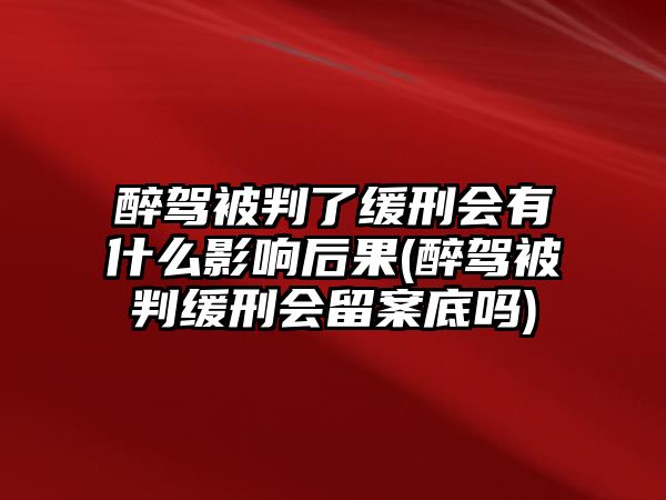 醉駕被判了緩刑會(huì)有什么影響后果(醉駕被判緩刑會(huì)留案底嗎)