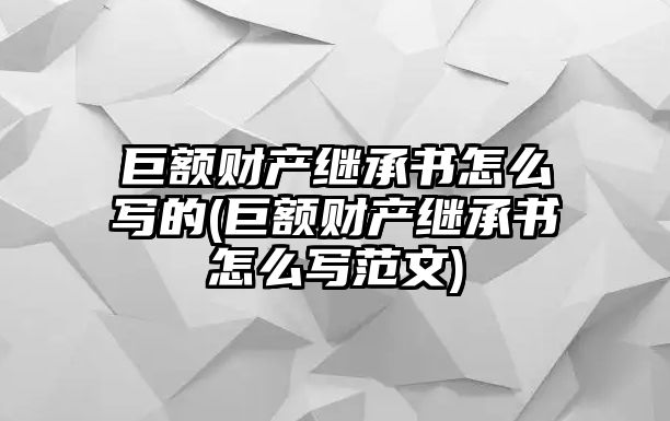 巨額財(cái)產(chǎn)繼承書(shū)怎么寫(xiě)的(巨額財(cái)產(chǎn)繼承書(shū)怎么寫(xiě)范文)