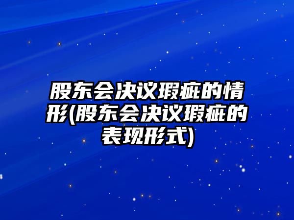 股東會(huì)決議瑕疵的情形(股東會(huì)決議瑕疵的表現(xiàn)形式)