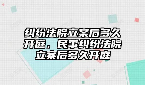 糾紛法院立案后多久開庭，民事糾紛法院立案后多久開庭