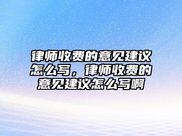 律師收費的意見建議怎么寫，律師收費的意見建議怎么寫啊