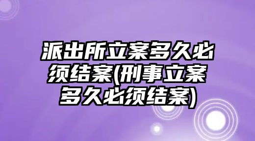 派出所立案多久必須結案(刑事立案多久必須結案)