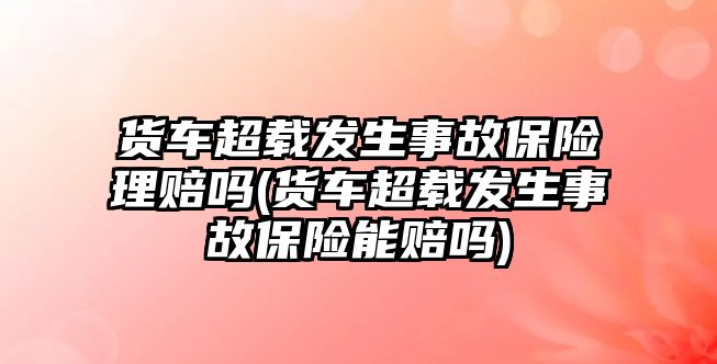 貨車超載發(fā)生事故保險(xiǎn)理賠嗎(貨車超載發(fā)生事故保險(xiǎn)能賠嗎)